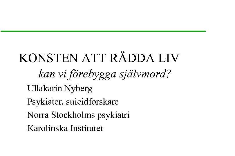 KONSTEN ATT RÄDDA LIV kan vi förebygga självmord? Ullakarin Nyberg Psykiater, suicidforskare Norra Stockholms