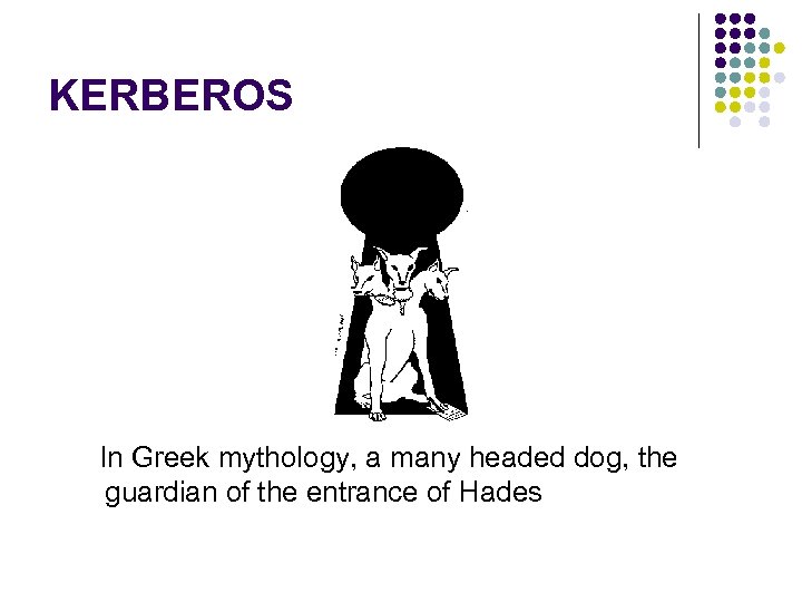 KERBEROS In Greek mythology, a many headed dog, the guardian of the entrance of