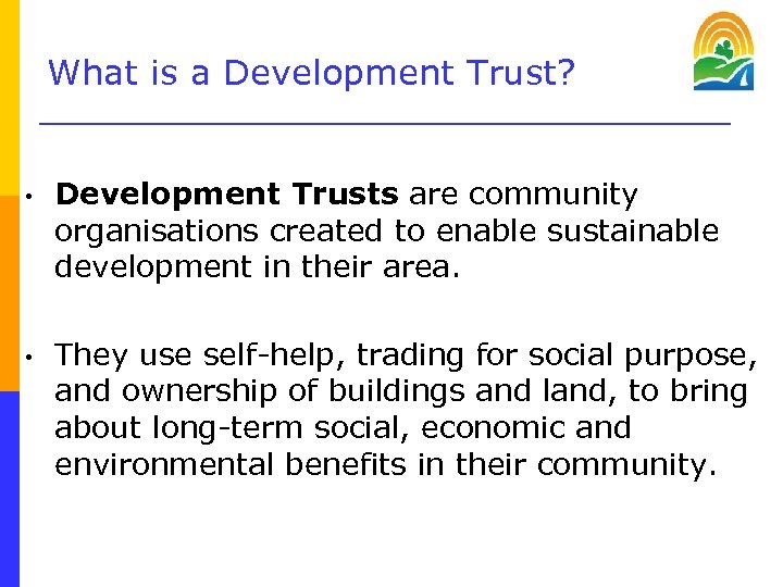 What is a Development Trust? • Development Trusts are community organisations created to enable