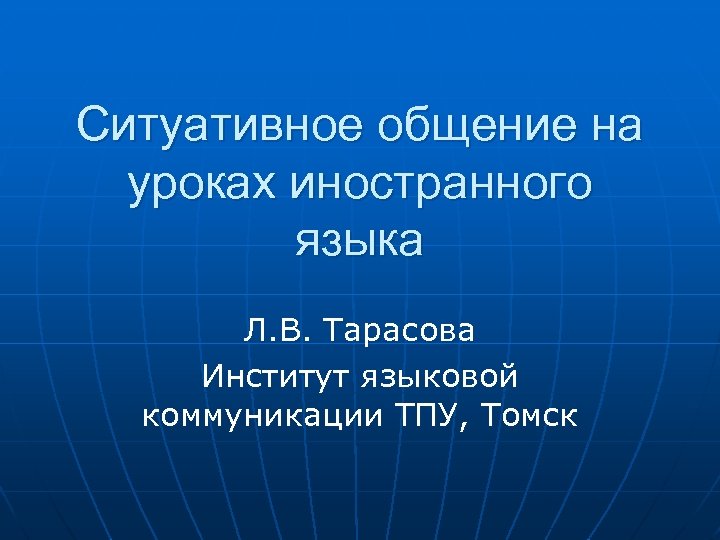 Ситуативное общение на уроках иностранного языка Л. В. Тарасова Институт языковой коммуникации ТПУ, Томск