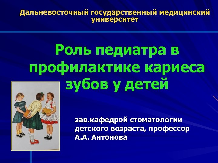 Дальневосточный государственный медицинский университет Роль педиатра в профилактике кариеса зубов у детей зав. кафедрой