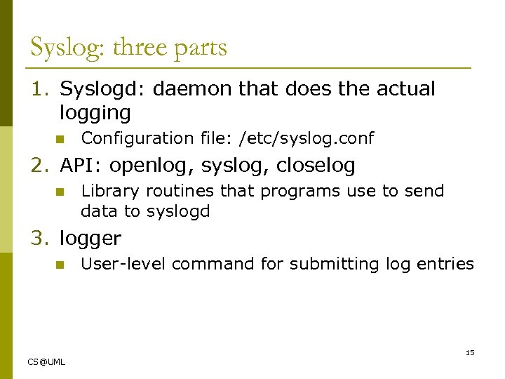 Syslog: three parts 1. Syslogd: daemon that does the actual logging n Configuration file: