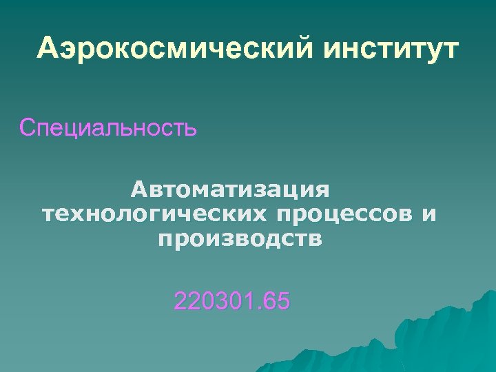 Аэрокосмический институт Специальность Автоматизация технологических процессов и производств 220301. 65 
