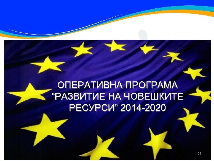 ОПЕРАТИВНА ПРОГРАМА “РАЗВИТИЕ НА ЧОВЕШКИТЕ РЕСУРСИ” 2014 -2020 26 