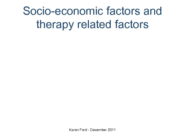 Socio-economic factors and therapy related factors Karen Ford - December 2011 