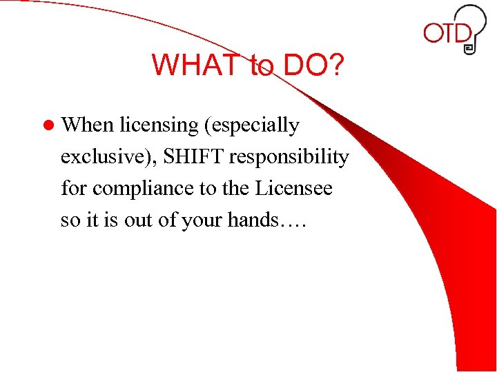 WHAT to DO? l When licensing (especially exclusive), SHIFT responsibility for compliance to the