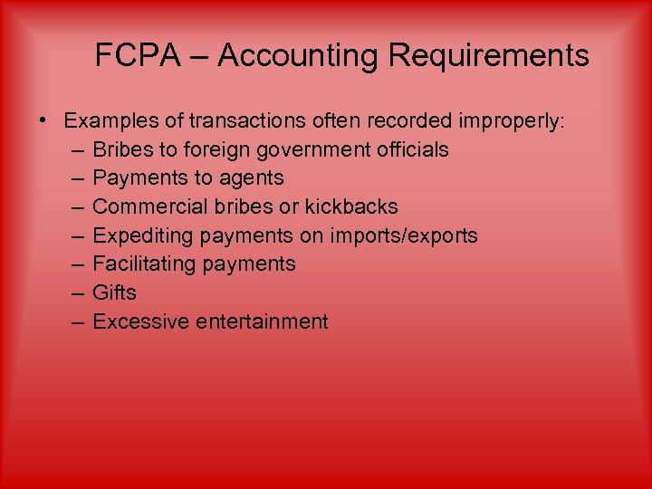 FCPA – Accounting Requirements • Examples of transactions often recorded improperly: – Bribes to