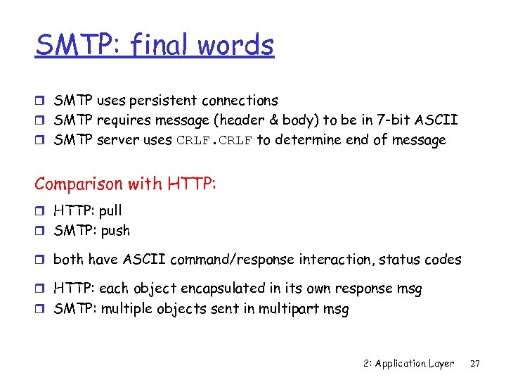 SMTP: final words r SMTP uses persistent connections r SMTP requires message (header &