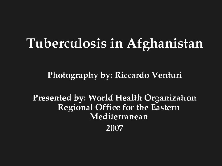 Tuberculosis in Afghanistan Photography by: Riccardo Venturi Presented by: World Health Organization Regional Office