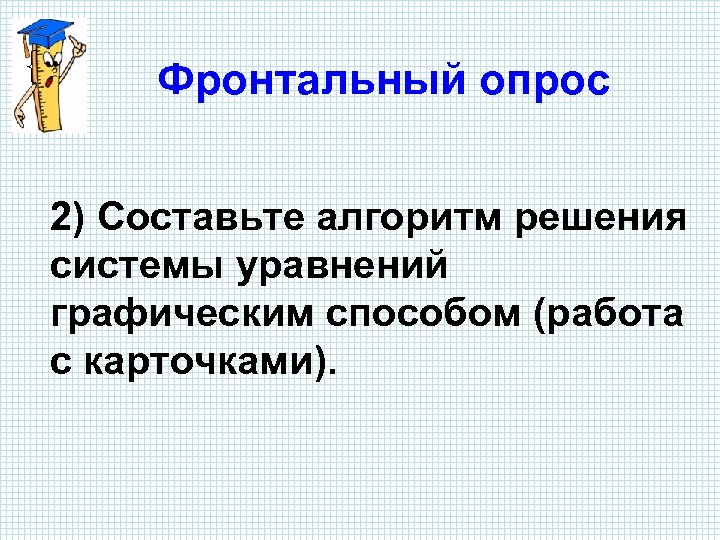 Фронтальный опрос 2) Составьте алгоритм решения системы уравнений графическим способом (работа с карточками). 