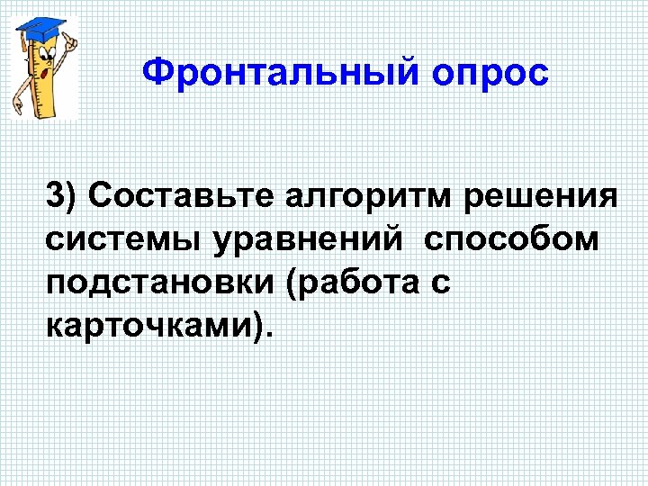 Фронтальный опрос 3) Составьте алгоритм решения системы уравнений способом подстановки (работа с карточками). 