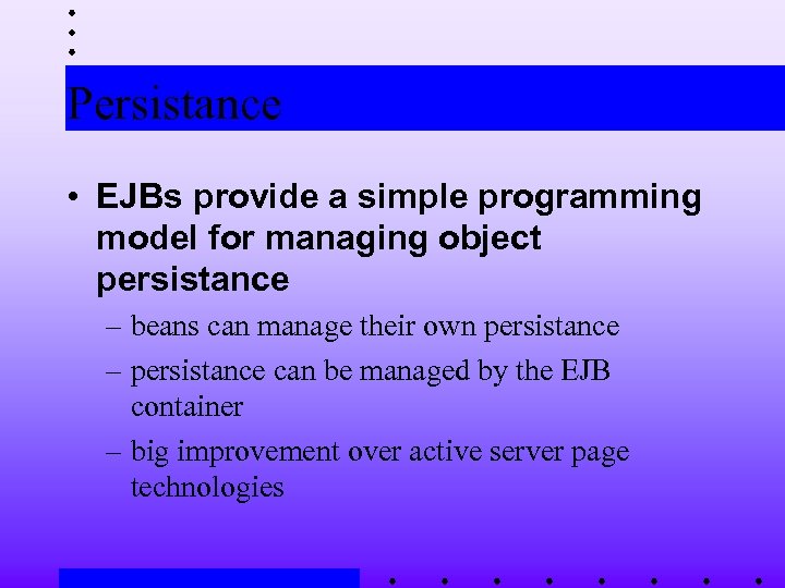 Persistance • EJBs provide a simple programming model for managing object persistance – beans