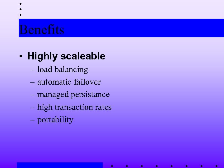 Benefits • Highly scaleable – load balancing – automatic failover – managed persistance –