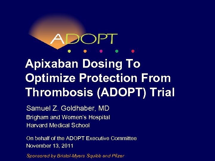 Apixaban Dosing To Optimize Protection From Thrombosis (ADOPT) Trial Samuel Z. Goldhaber, MD Brigham