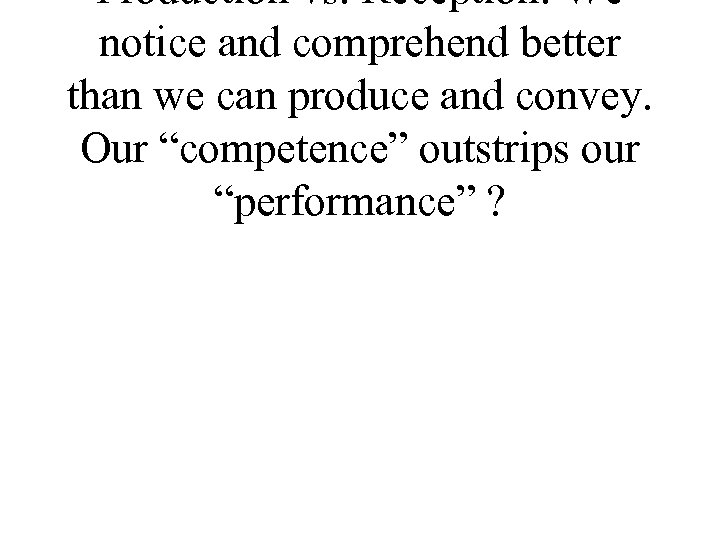 Production vs. Reception: We notice and comprehend better than we can produce and convey.