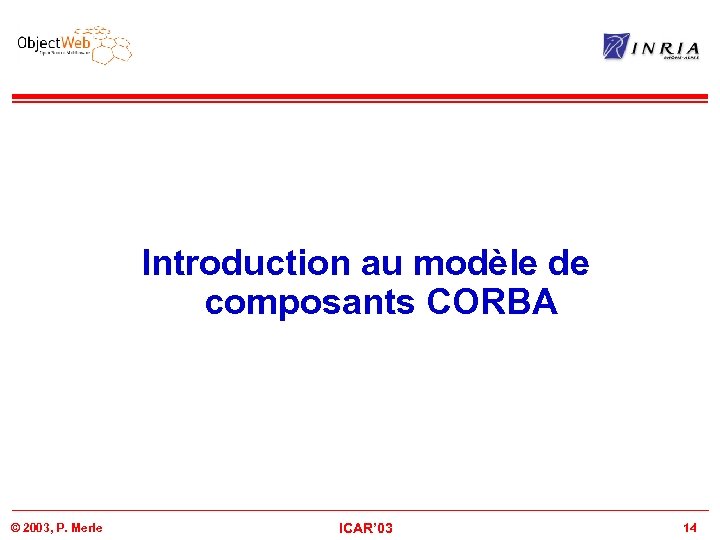 Introduction au modèle de composants CORBA © 2003, P. Merle ICAR’ 03 14 