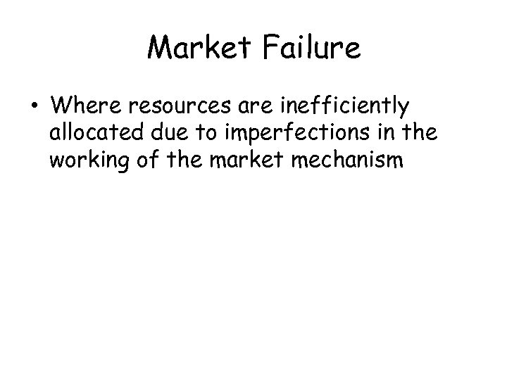 Market Failure • Where resources are inefficiently allocated due to imperfections in the working