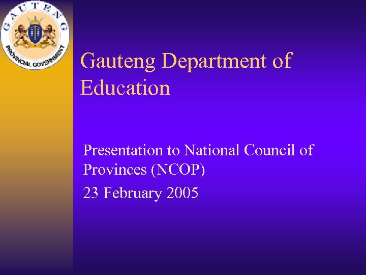 Gauteng Department of Education Presentation to National Council of Provinces (NCOP) 23 February 2005