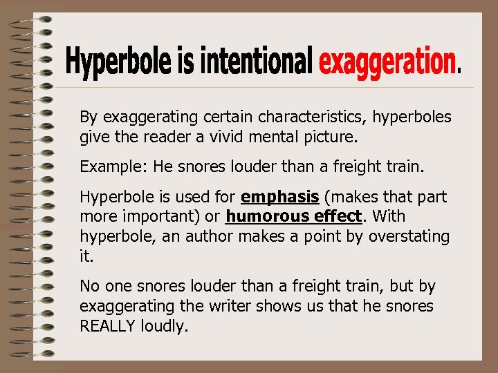 By exaggerating certain characteristics, hyperboles give the reader a vivid mental picture. Example: He