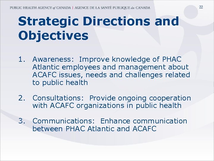 22 Strategic Directions and Objectives 1. Awareness: Improve knowledge of PHAC Atlantic employees and