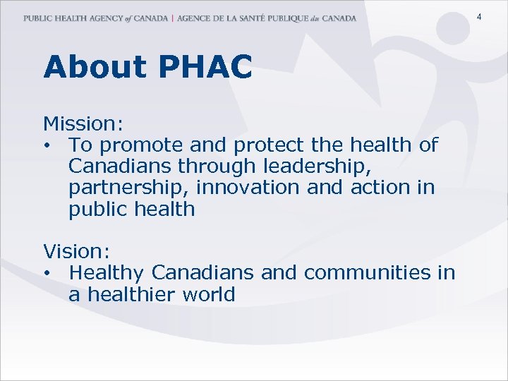 4 About PHAC Mission: • To promote and protect the health of Canadians through