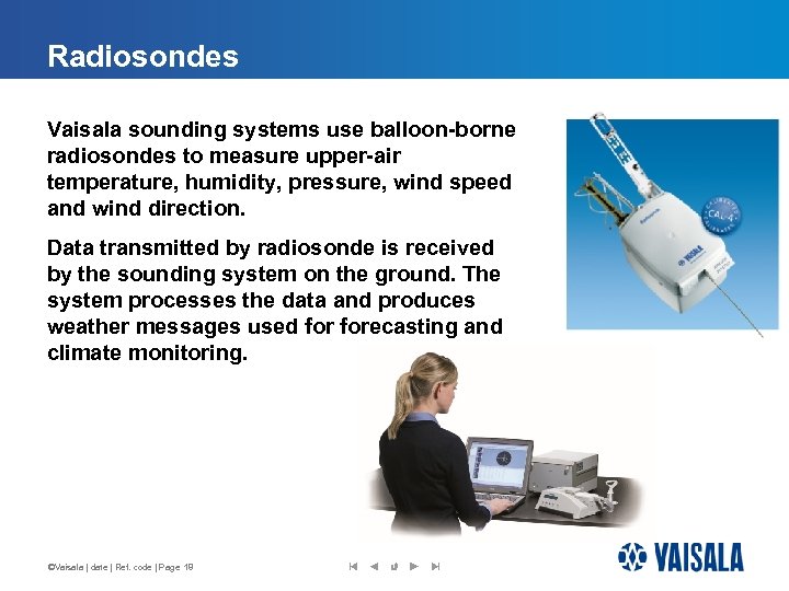 Radiosondes Vaisala sounding systems use balloon-borne radiosondes to measure upper-air temperature, humidity, pressure, wind