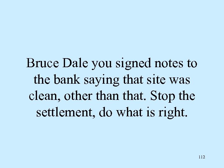 Bruce Dale you signed notes to the bank saying that site was clean, other