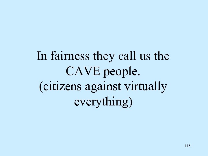 In fairness they call us the CAVE people. (citizens against virtually everything) 116 