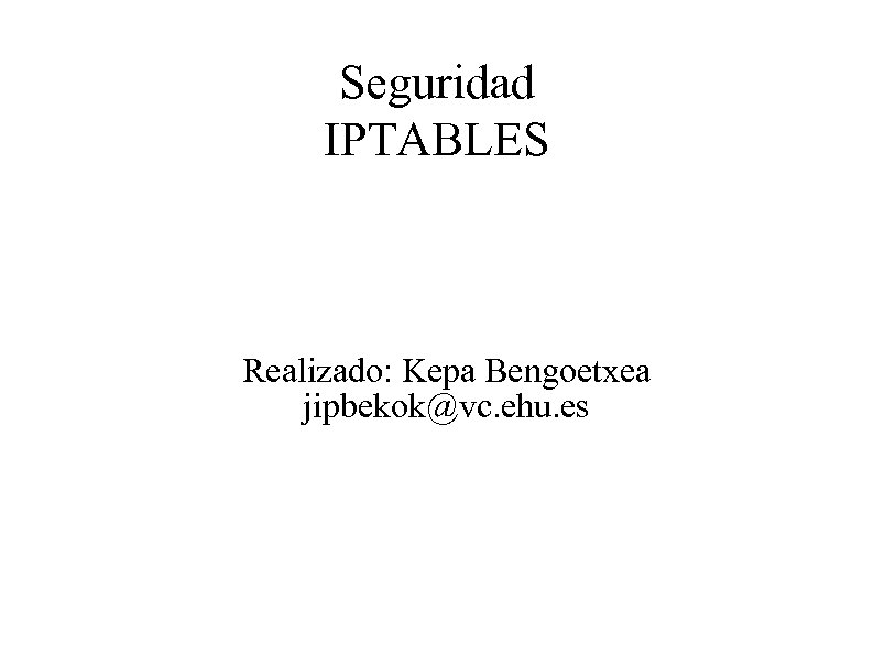 Seguridad IPTABLES Realizado: Kepa Bengoetxea jipbekok@vc. ehu. es 