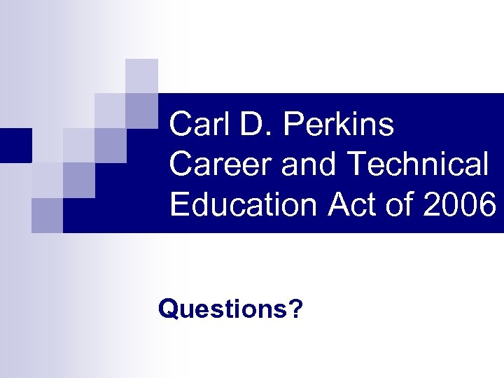 Carl D. Perkins Career and Technical Education Act of 2006 Questions? 