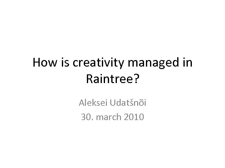 How is creativity managed in Raintree? Aleksei Udatšnõi 30. march 2010 