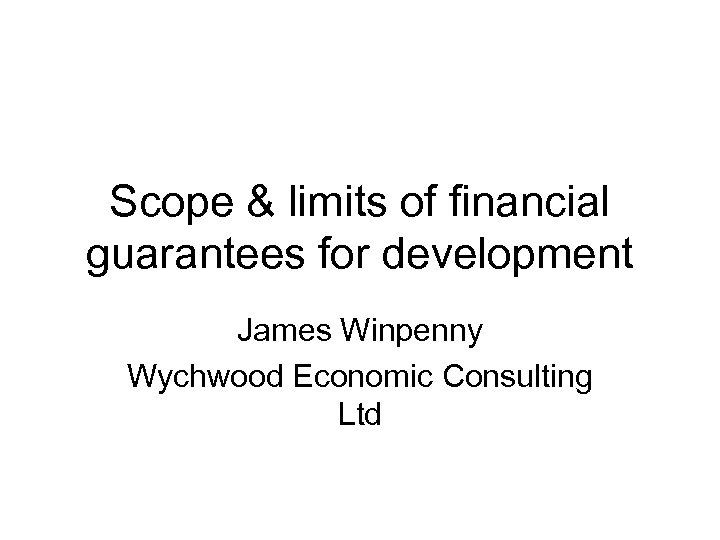 Scope & limits of financial guarantees for development James Winpenny Wychwood Economic Consulting Ltd