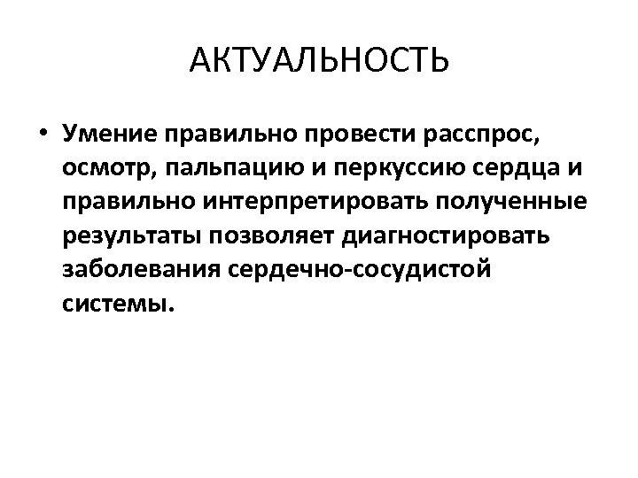 АКТУАЛЬНОСТЬ • Умение правильно провести расспрос, осмотр, пальпацию и перкуссию сердца и правильно интерпретировать