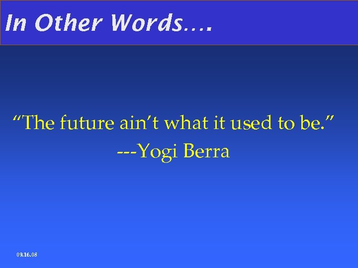 In Other Words…. “The future ain’t what it used to be. ” ---Yogi Berra