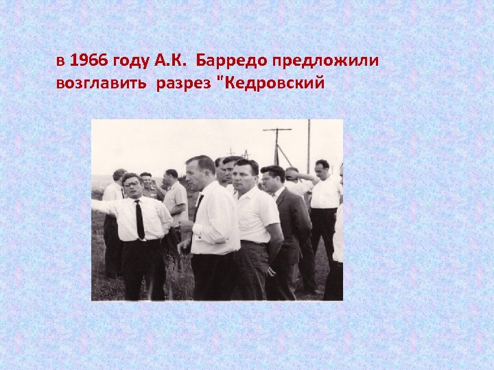 в 1966 году А. К. Барредо предложили возглавить разрез "Кедровский 