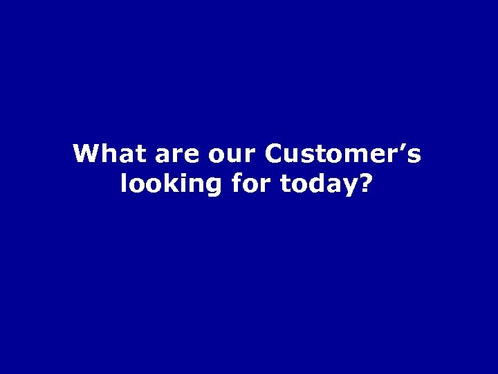 What are our Customer’s looking for today? 