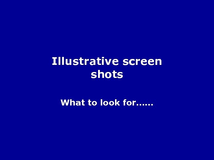 Illustrative screen shots What to look for…… 