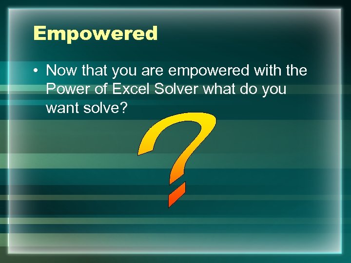 Empowered • Now that you are empowered with the Power of Excel Solver what