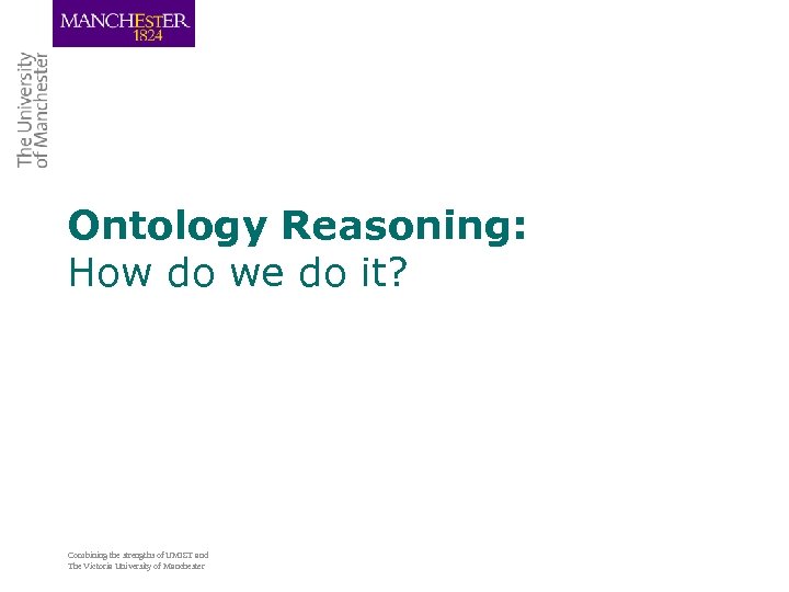 Ontology Reasoning: How do we do it? Combining the strengths of UMIST and The