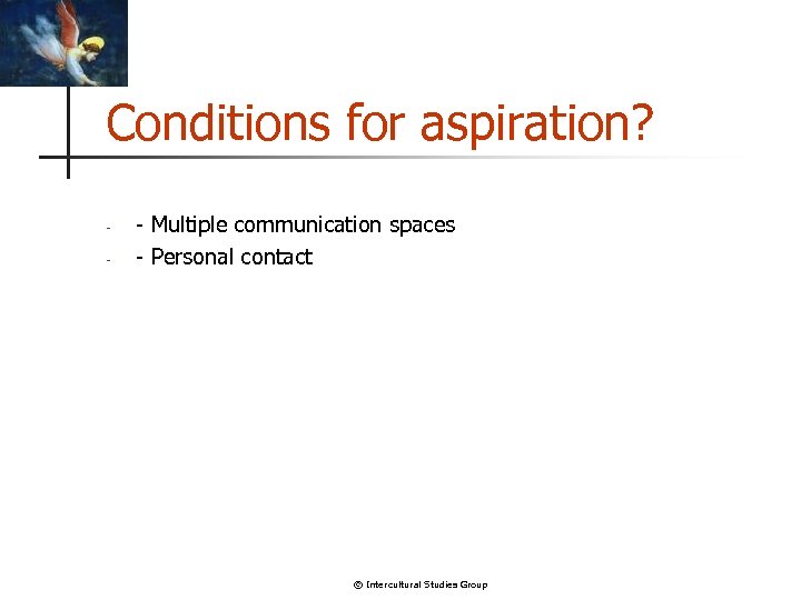Conditions for aspiration? - - Multiple communication spaces - Personal contact © Intercultural Studies