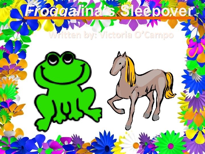 Froggalina’s Sleepover Written by: Victoria O’Campo 