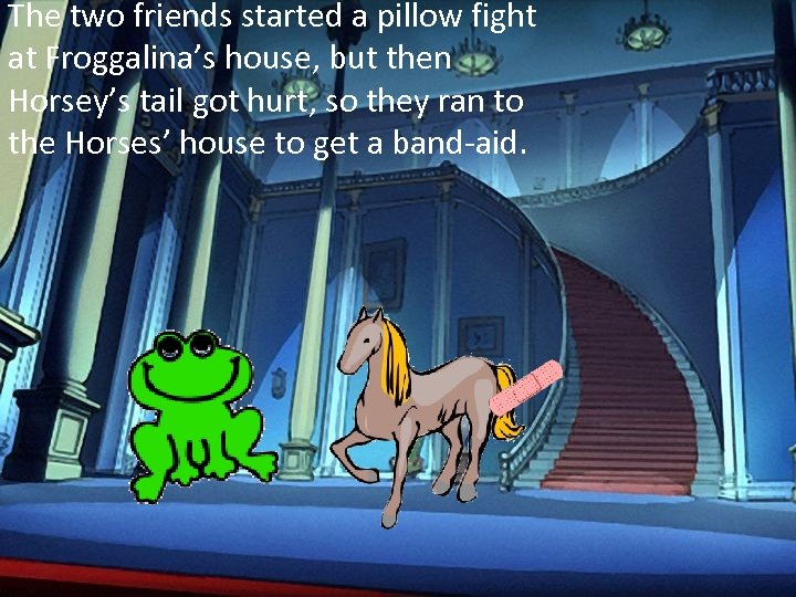 The two friends started a pillow fight at Froggalina’s house, but then Horsey’s tail