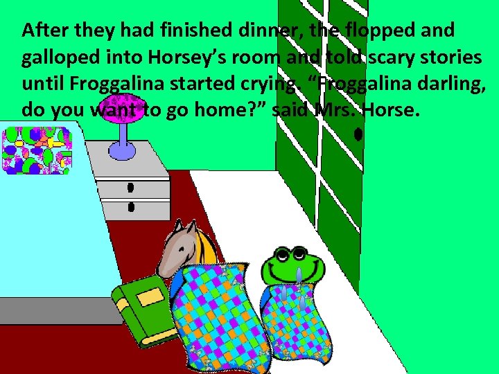 After they had finished dinner, the flopped and galloped into Horsey’s room and told