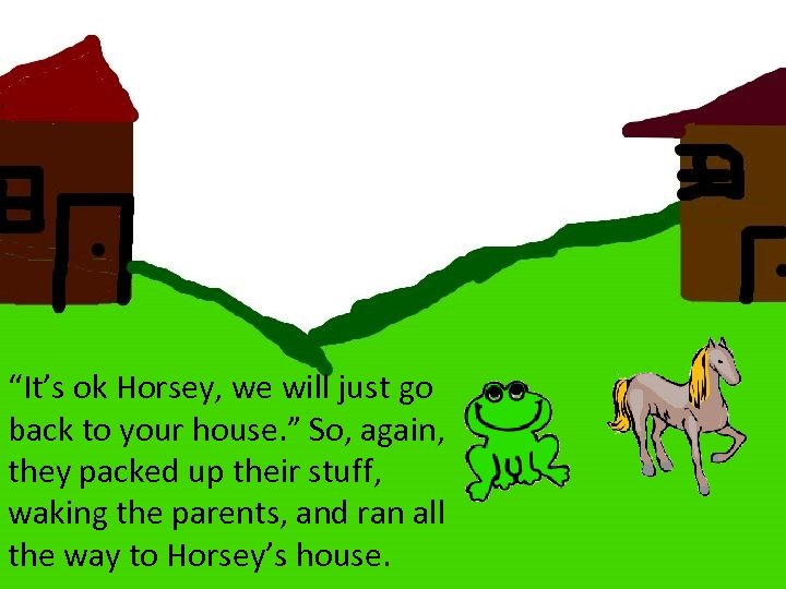 “It’s ok Horsey, we will just go back to your house. ” So, again,