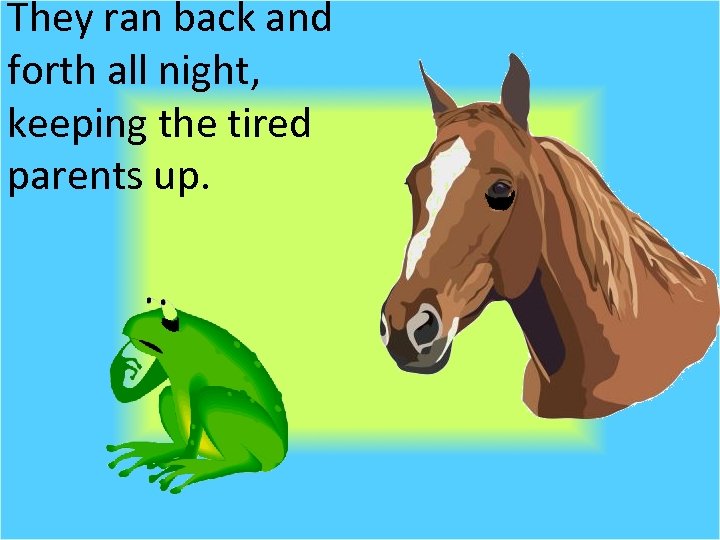 They ran back and forth all night, keeping the tired parents up. 