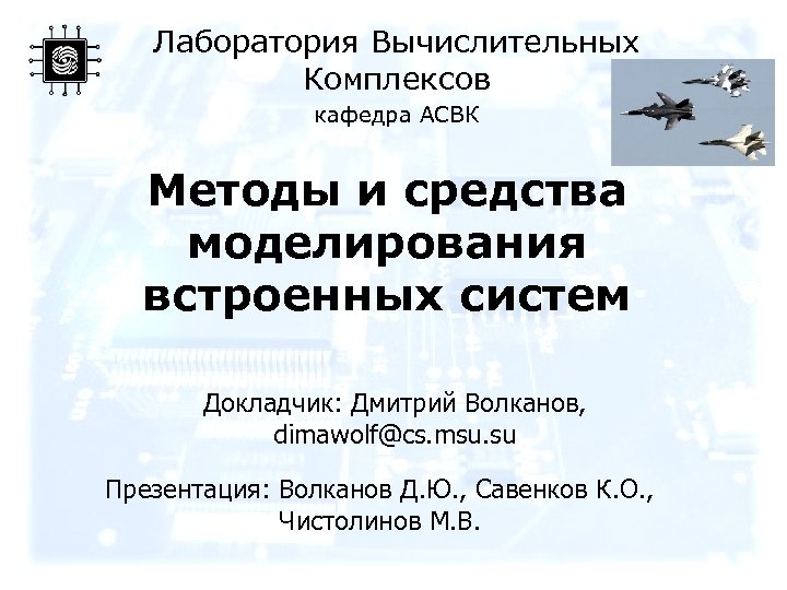 Лаборатория Вычислительных Комплексов кафедра АСВК Методы и средства моделирования встроенных систем Докладчик: Дмитрий Волканов,