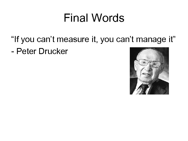 Final Words “If you can’t measure it, you can’t manage it” - Peter Drucker