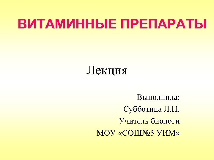 ВИТАМИННЫЕ ПРЕПАРАТЫ Лекция Выполнила: Субботина Л. П. Учитель биологи МОУ «СОШ№ 5 УИМ» 