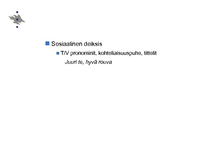 n Sosiaalinen deiksis n T/V pronominit, kohteliaisuuspuhe, tittelit Juuri te, hyvä rouva 