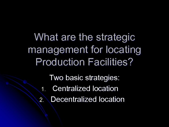 What are the strategic management for locating Production Facilities? 1. 2. Two basic strategies: